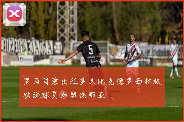 罗马同意出租多夫比克德罗西积极劝说球员加盟热那亚