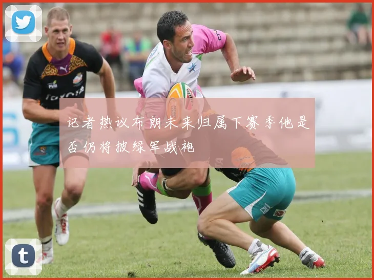 记者热议布朗未来归属下赛季他是否仍将披绿军战袍
