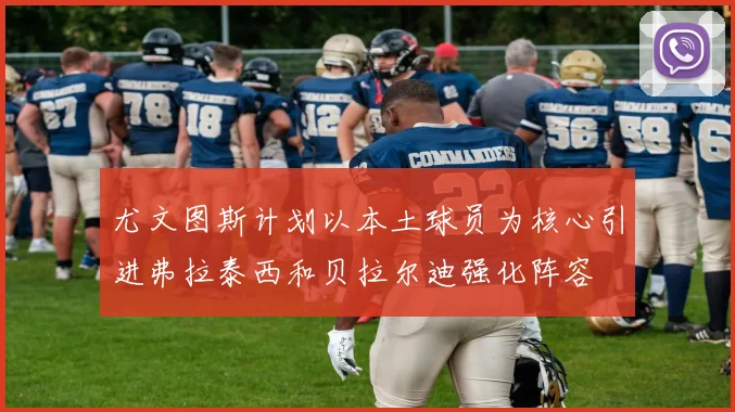 尤文图斯计划以本土球员为核心引进弗拉泰西和贝拉尔迪强化阵容