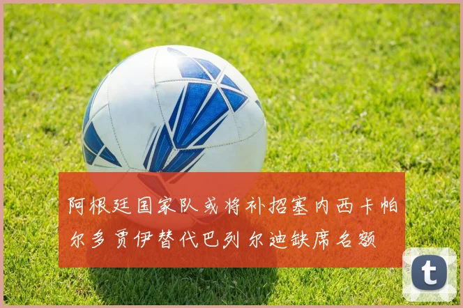 阿根廷国家队或将补招塞内西卡帕尔多贾伊替代巴列尔迪缺席名额
