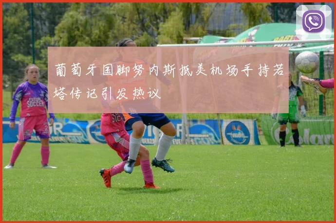 葡萄牙国脚努内斯抵美机场手持若塔传记引发热议