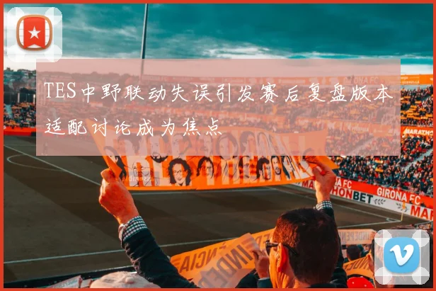 TES中野联动失误引发赛后复盘版本适配讨论成为焦点