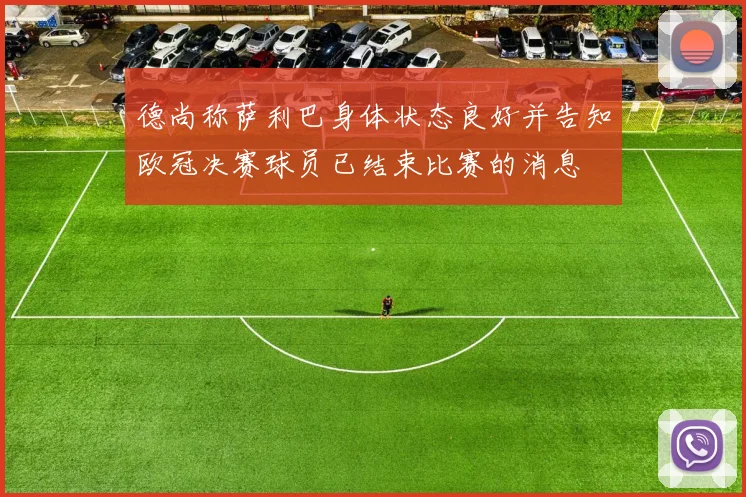德尚称萨利巴身体状态良好并告知欧冠决赛球员已结束比赛的消息
