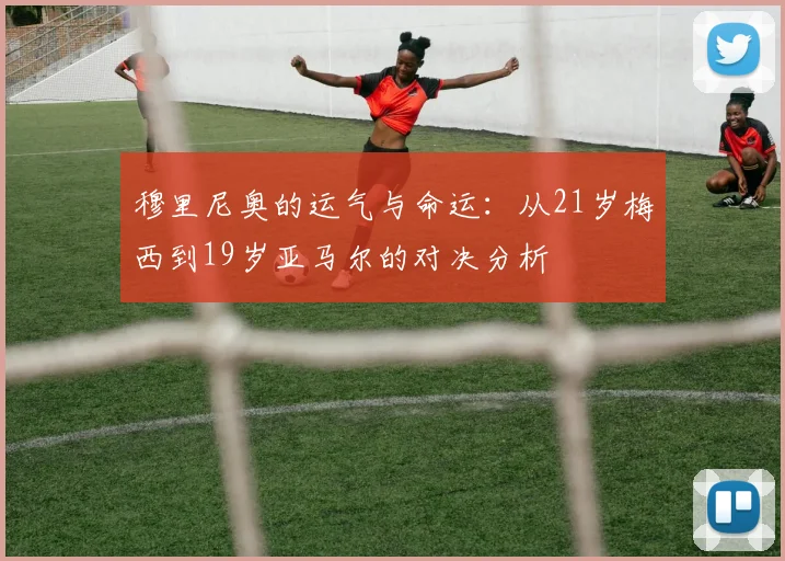 穆里尼奥的运气与命运：从21岁梅西到19岁亚马尔的对决分析
