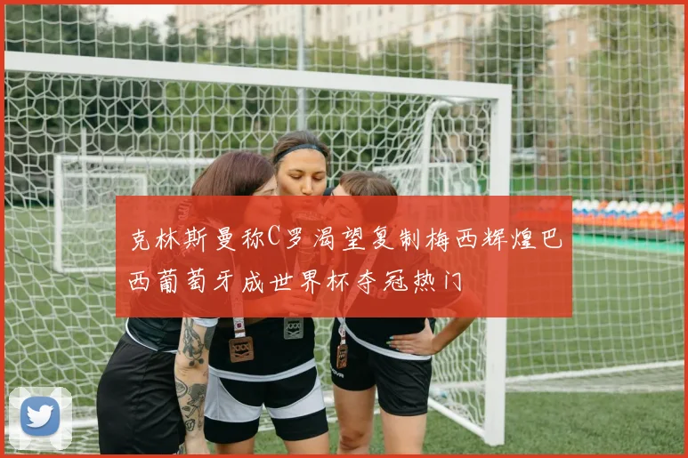 克林斯曼称C罗渴望复制梅西辉煌巴西葡萄牙成世界杯夺冠热门