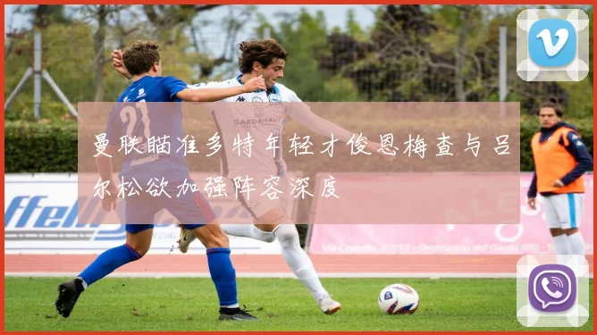 曼联瞄准多特年轻才俊恩梅查与吕尔松欲加强阵容深度