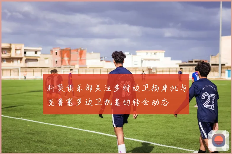 科莫俱乐部关注多特边卫扬库托与克鲁塞罗边卫凯基的转会动态