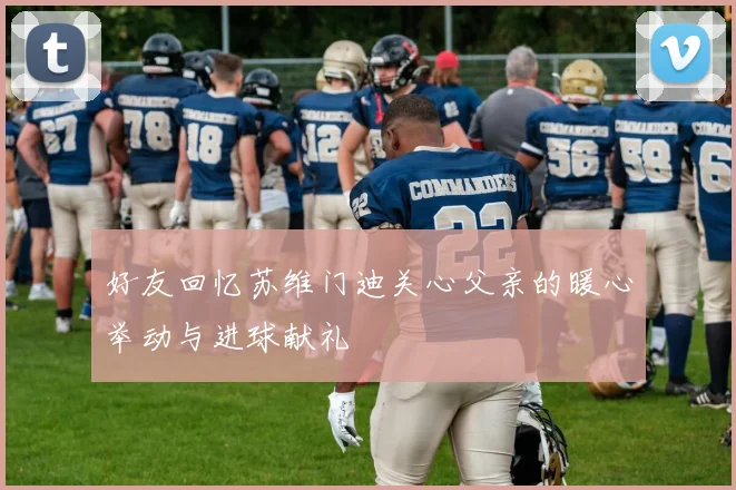 好友回忆苏维门迪关心父亲的暖心举动与进球献礼
