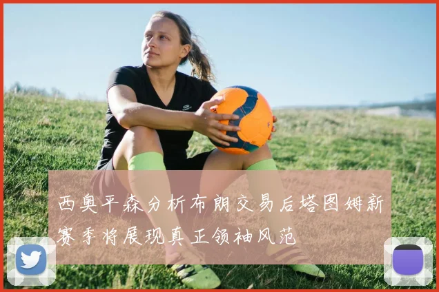 西奥平森分析布朗交易后塔图姆新赛季将展现真正领袖风范