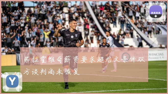 弗拉霍维奇薪资要求超尤文条件双方谈判尚未恢复
