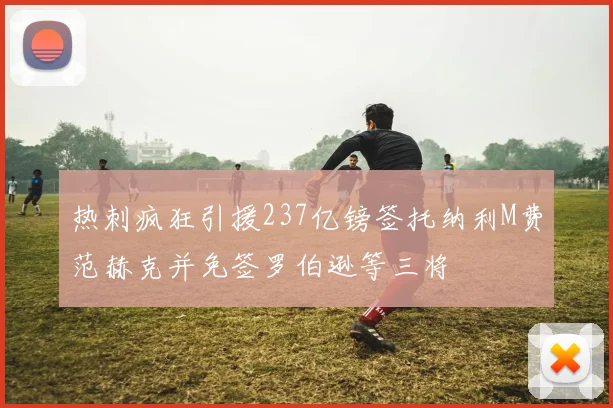 热刺疯狂引援237亿镑签托纳利M费范赫克并免签罗伯逊等三将