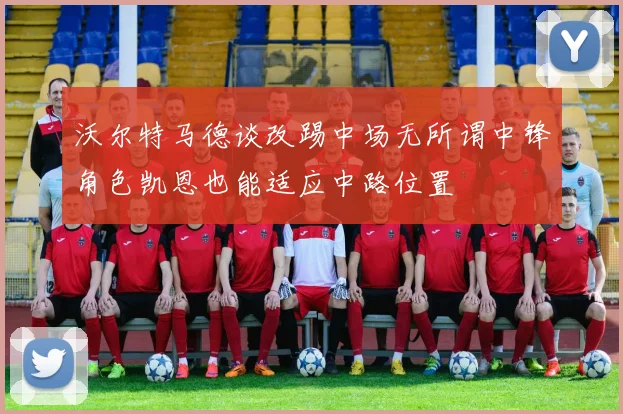 沃尔特马德谈改踢中场无所谓中锋角色凯恩也能适应中路位置