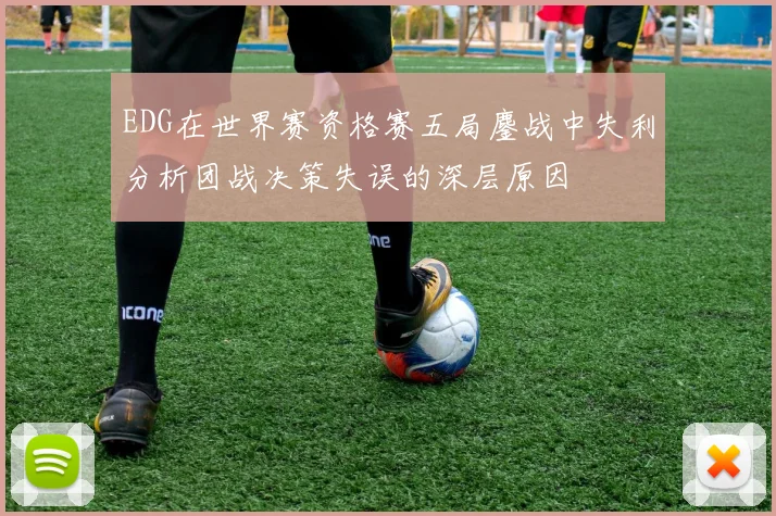 EDG在世界赛资格赛五局鏖战中失利分析团战决策失误的深层原因