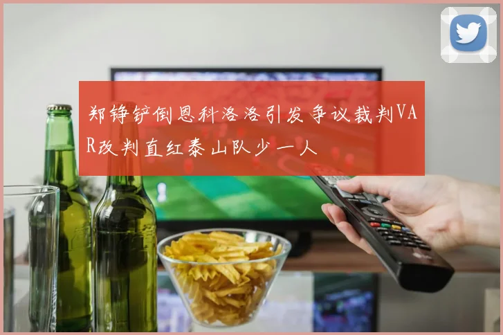 郑铮铲倒恩科洛洛引发争议裁判VAR改判直红泰山队少一人