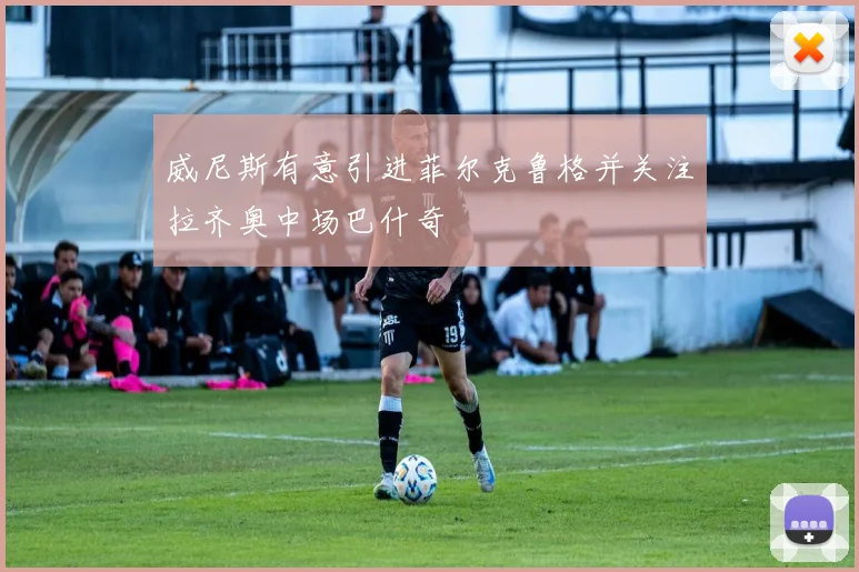 威尼斯有意引进菲尔克鲁格并关注拉齐奥中场巴什奇