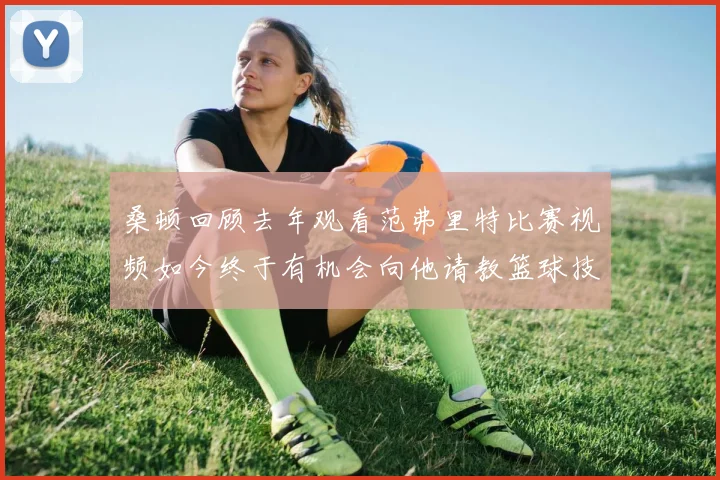 桑顿回顾去年观看范弗里特比赛视频如今终于有机会向他请教篮球技巧
